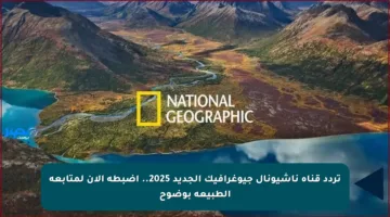 تردد قناة ناشيونال جيوغرافيك الجديد 2025.. اضبطه الآن لمتابعة الطبيعة بوضوح
